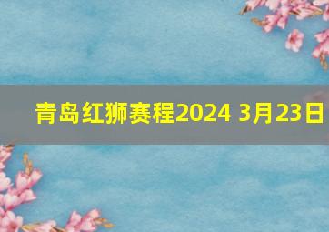 青岛红狮赛程2024 3月23日